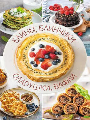 cover image of Блины, блинчики, оладушки, вафли. Секреты вкусного теста. Рецепты оригинальных начинок